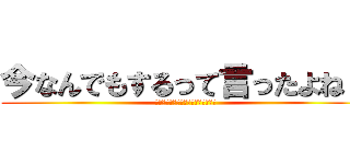 今なんでもするって言ったよね？ (許してください！何でもしますから！)