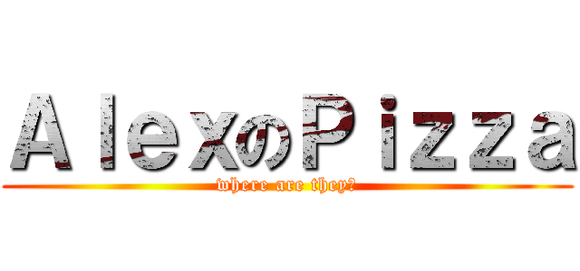 ＡｌｅｘのＰｉｚｚａ (where are they?)