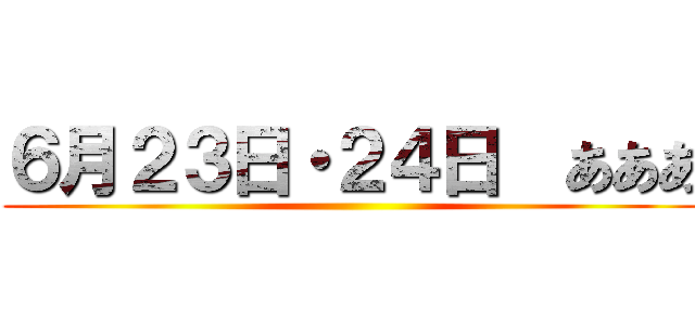 ６月２３日・２４日  あああ ()