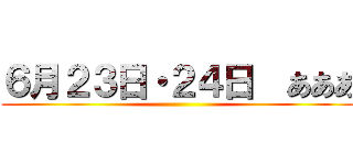 ６月２３日・２４日  あああ ()
