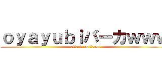 ｏｙａｙｕｂｉバーカｗｗｗ (attack on titan)