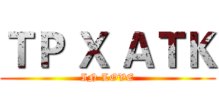 ＴＰ Ｘ ＡＴＫ (IN LOVE)