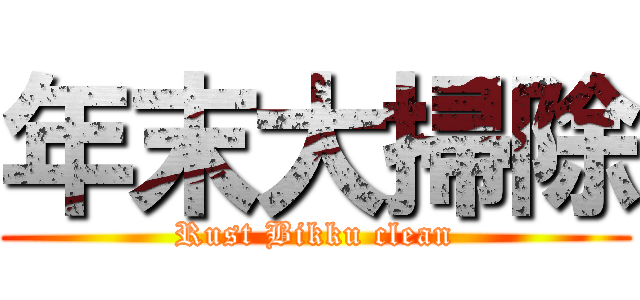 年末大掃除 (Rust Bikku clean)