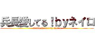 兵長愛してる！ｂｙネイロ (I love Revi !! by Neiro)