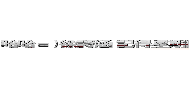 哈哈＝）徐詩涵 記得星期四喔 ＝ ＝ 他簡訊傳給你 你在跟我講 (attack on titan)
