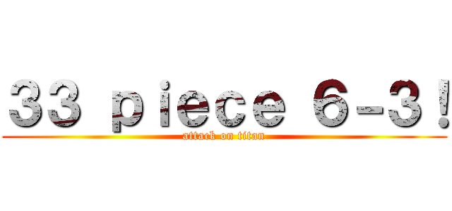 ３３ ｐｉｅｃｅ ６－３！ (attack on titan)