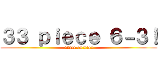 ３３ ｐｉｅｃｅ ６－３！ (attack on titan)