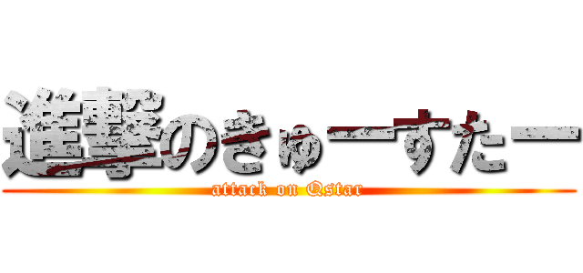 進撃のきゅーすたー (attack on Qstar)