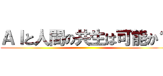ＡＩと人間の共生は可能か？ ()