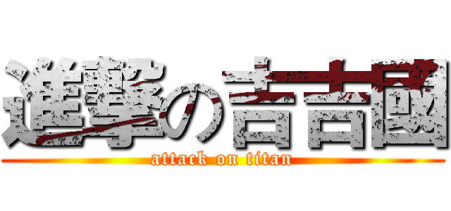 進撃の吉吉國 (attack on titan)