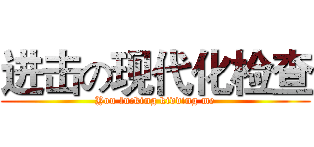 进击の现代化检查 (You fucking kidding me)