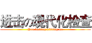 进击の现代化检查 (You fucking kidding me)