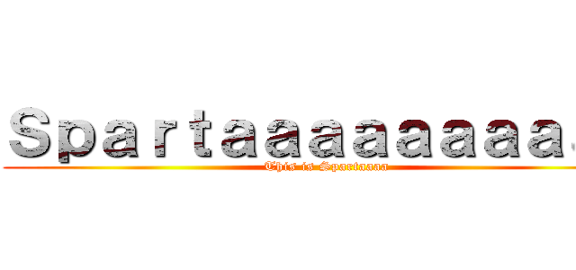 Ｓｐａｒｔａａａａａａａａａａ ( This is Spartaaaa)