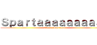 Ｓｐａｒｔａａａａａａａａａａ ( This is Spartaaaa)