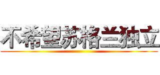 不希望苏格兰独立 ()