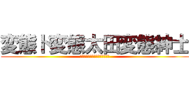 変態ド変態太田変態紳士 (太田露出狂地味に頭良いけどアホ)