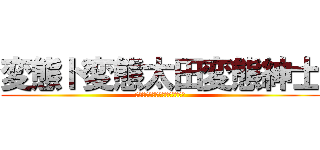 変態ド変態太田変態紳士 (太田露出狂地味に頭良いけどアホ)