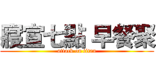 寢宣七點 早餐聚 (attack on titan)