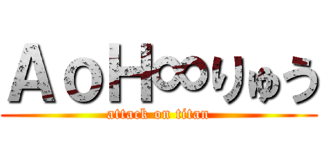 ＡｏＨ∞りゅう (attack on titan)