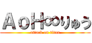 ＡｏＨ∞りゅう (attack on titan)