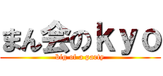 まん会のｋｙｏ (big of a party)
