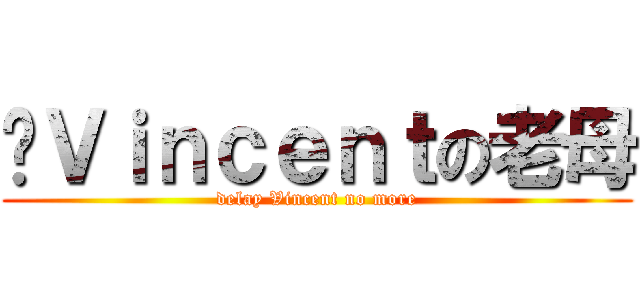 屌Ｖｉｎｃｅｎｔの老母 (delay Vincent no more)