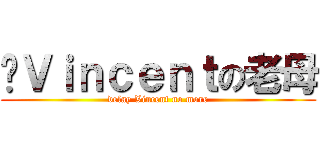 屌Ｖｉｎｃｅｎｔの老母 (delay Vincent no more)