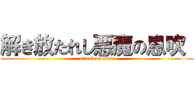 解き放たれし悪魔の息吹  (attack on titan)