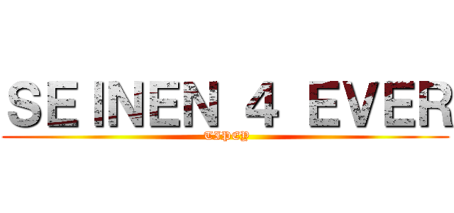 ＳＥＩＮＥＮ ４ ＥＶＥＲ ( TIPEY)
