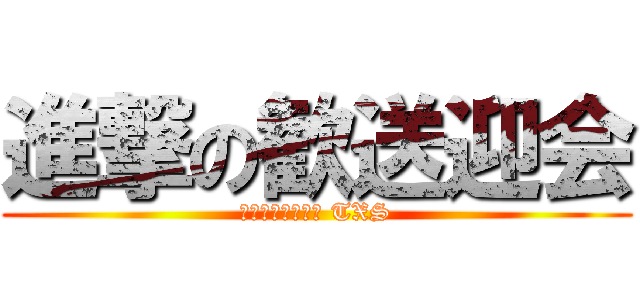 進撃の歓送迎会 (いつもありがとう TXS)