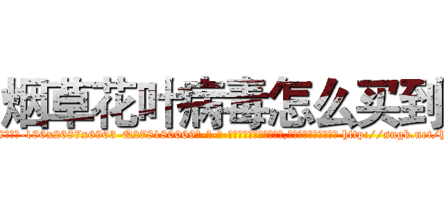 烟草花叶病毒怎么买到 (烟草花叶病毒怎么买到【电-186x2687x6963-Q278180069元-吉-药-业】我们做的是长期生意,靠的是老客户长期支持 http://sngk.net/htD8ra
)