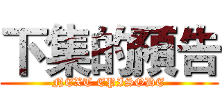 下集的預告 (NEXT EPISODE)