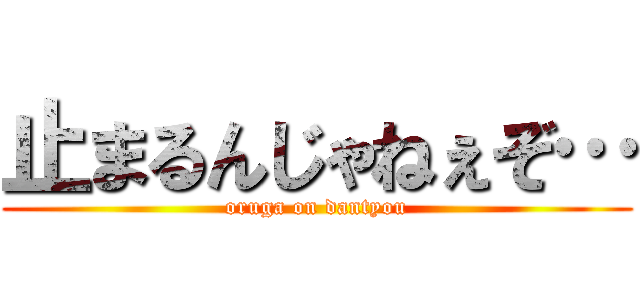 止まるんじゃねぇぞ… (oruga on dantyou)