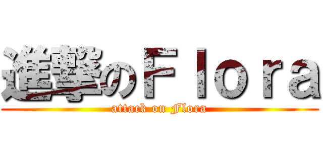 進撃のＦｌｏｒａ (attack on Flora)