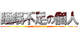 睡眠不足の個人 (nemutai)