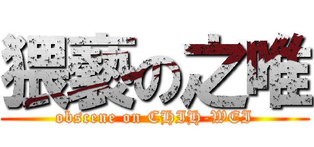 猥褻の之唯 (obscene on CHIH-WEI)