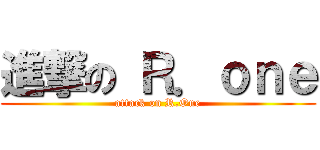 進撃の Ｒ．ｏｎｅ (attack on R.One)