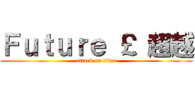 Ｆｕｔｕｒｅ ￡ 超越 (attack on titan)