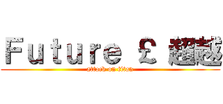 Ｆｕｔｕｒｅ ￡ 超越 (attack on titan)