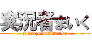 実況者まいく (zikkilyousilyamaiku)
