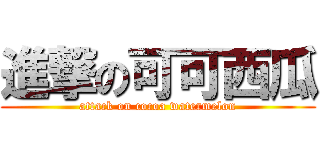 進撃の可可西瓜 (attack on cocoa watermelon)