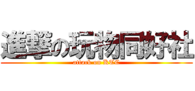 進撃の玩物同好社 (attack on KTC)