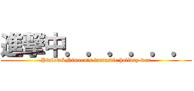 進撃中．．．．．． (Pinlow&Nimeen\'s fantastic holiday war)