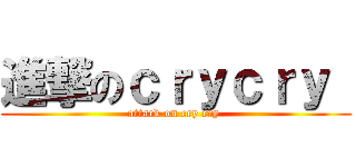 進撃のｃｒｙｃｒｙ  (attack on cry cry )