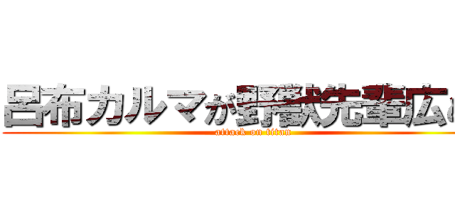 呂布カルマが野獣先輩広めた (attack on titan)