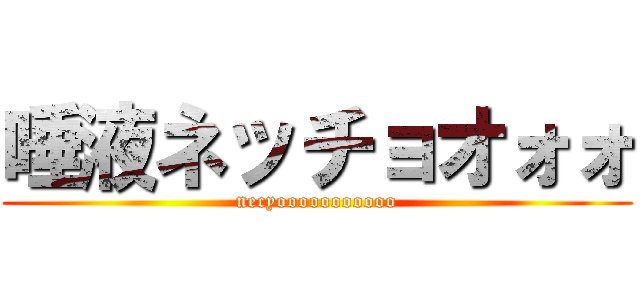唾液ネッチョオォォ (necyooooooooooo)