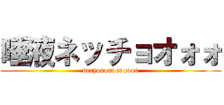 唾液ネッチョオォォ (necyooooooooooo)