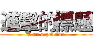 進擊的標題 (I am super man)