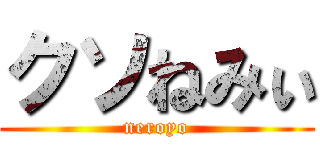 クソねみぃ (neroyo)
