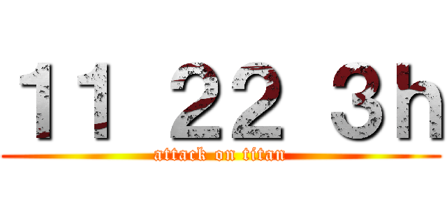 １１ ２２ ３ｈ (attack on titan)